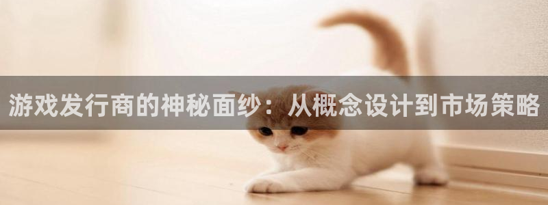 完美电竞注册平台登录不上：游戏发行商的神秘面纱：从概念设计到市场策略