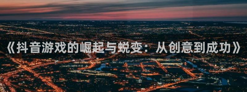 完美电竞官网子文化是干嘛的：《抖音游戏的崛起与蜕变：从创意到成功》