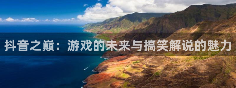 完美电竞解绑银行卡怎么操作：抖音之巅：游戏的未来与搞笑解说的魅力