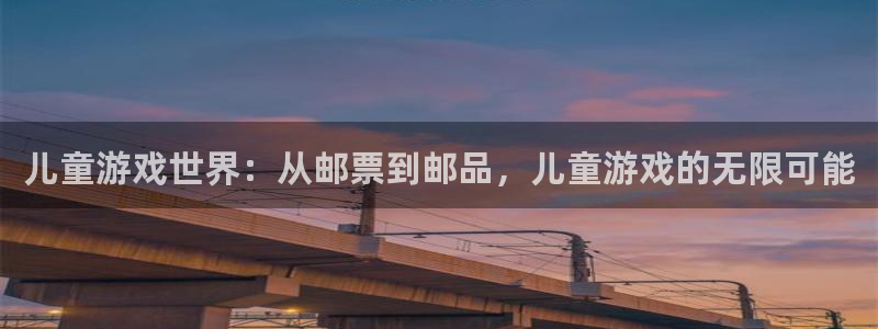 完美电竞官网子公司怎么样可靠吗：儿童游戏世界：从邮票到邮品，儿童游戏的无限可能