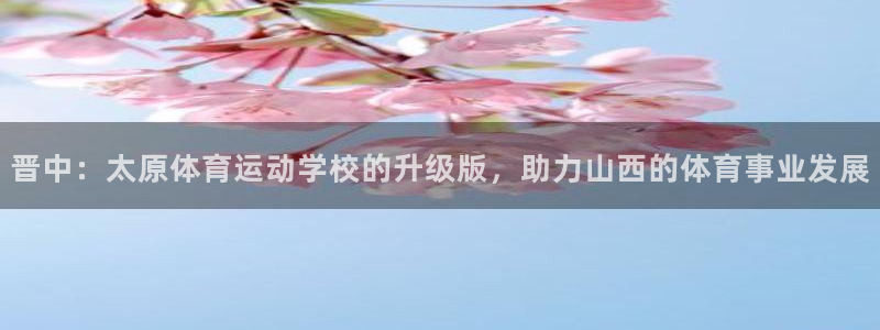 ug环球官网注册：晋中：太原体育运动学校的升级版，助力山西的体育事业发展