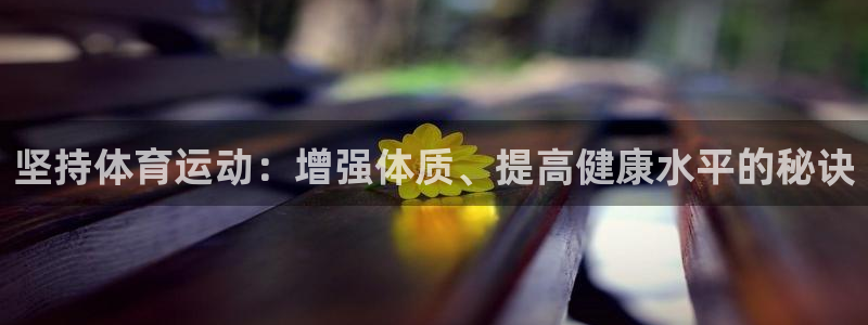 ug环球官网注册：坚持体育运动：增强体质、提高健康水平的秘诀