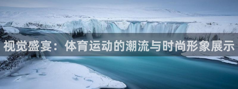 ug环球官网：视觉盛宴：体育运动的潮流与时尚形象展示