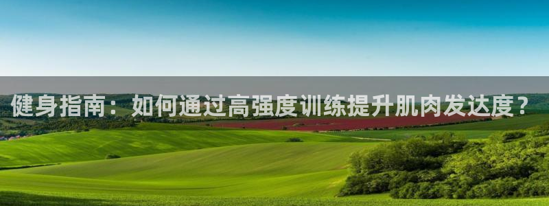 ug环球官网登录入口：健身指南：如何通过高强度训练提升肌肉发达度？