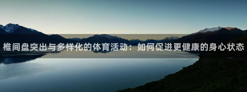 菲律宾ug环球官网：椎间盘突出与多样化的体育活动：如何促进更健康的身心状态