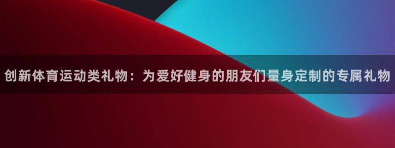 ug环球官网：创新体育运动类礼物：为爱好健身的朋友们量身定制的专属礼物