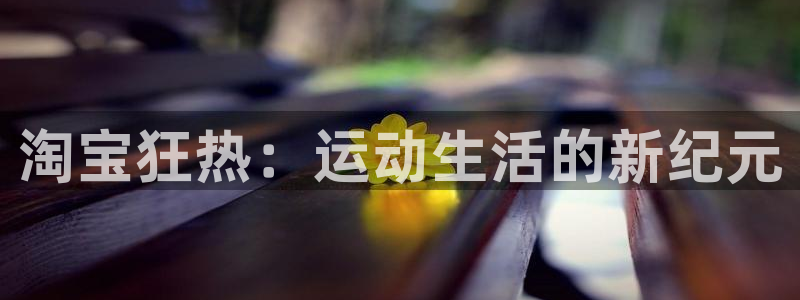 ug环球官网注册：淘宝狂热：运动生活的新纪元