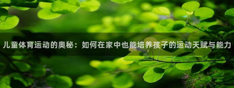 ug环球官网注册：儿童体育运动的奥秘：如何在家中也能培养孩子的运动天赋与能力