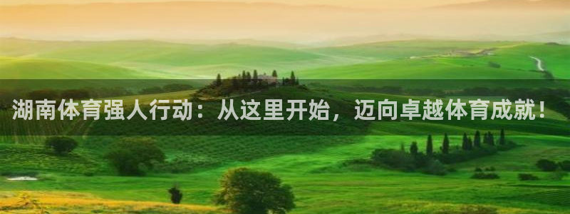 ug环球官网注册：湖南体育强人行动：从这里开始，迈向卓越体育成就！
