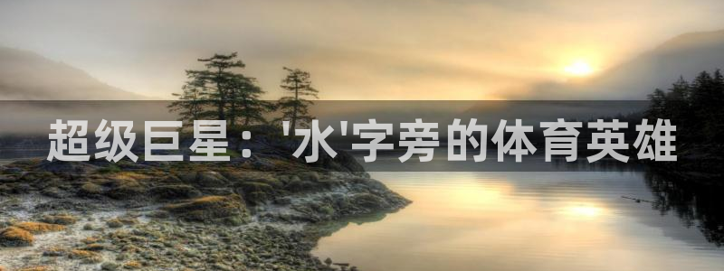 ug环球官网：超级巨星：\'水\'字旁的体育英雄